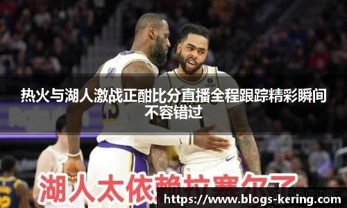 热火与湖人激战正酣比分直播全程跟踪精彩瞬间不容错过