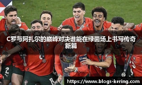 C罗与阿扎尔的巅峰对决谁能在绿茵场上书写传奇新篇