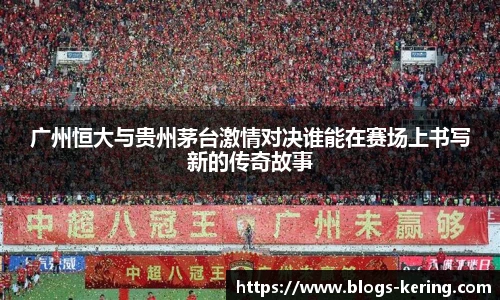 广州恒大与贵州茅台激情对决谁能在赛场上书写新的传奇故事