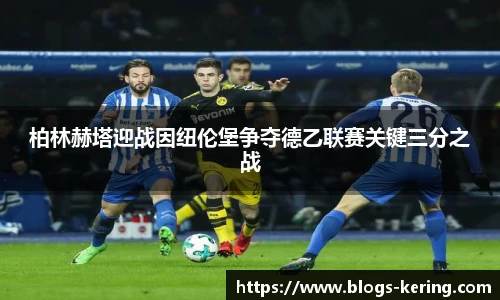 柏林赫塔迎战因纽伦堡争夺德乙联赛关键三分之战