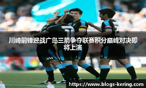 川崎前锋迎战广岛三箭争夺联赛积分巅峰对决即将上演